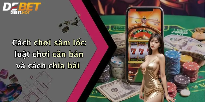 Cách chơi sâm lốc: luật chơi căn bản và cách chia bài