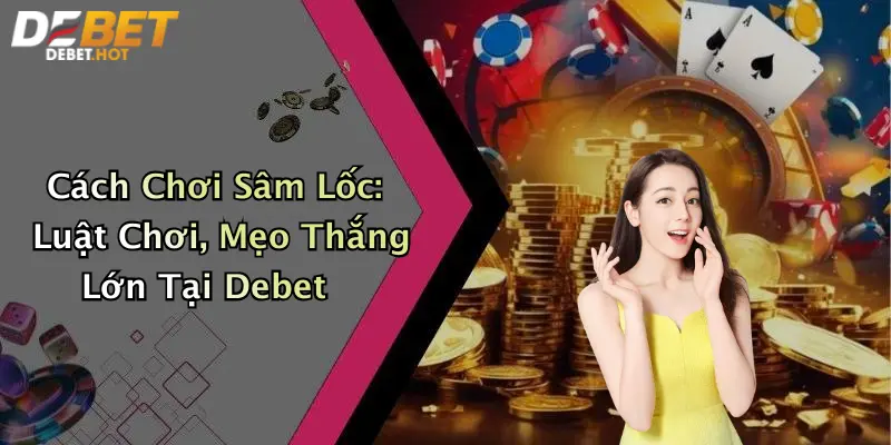 Cách Chơi Sâm Lốc: Luật Chơi, Mẹo Thắng Lớn Tại Debet
